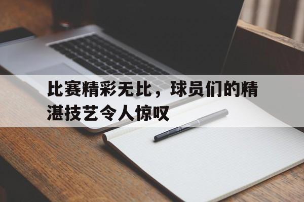 比赛精彩无比,球员们的精湛技艺令人惊叹