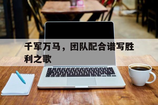 关于千军万马，团队配合谱写胜利之歌的信息